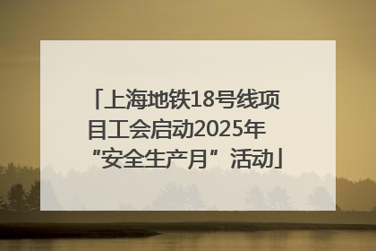 上海地铁18号线项目工会启动2025年“安全生产月”活动